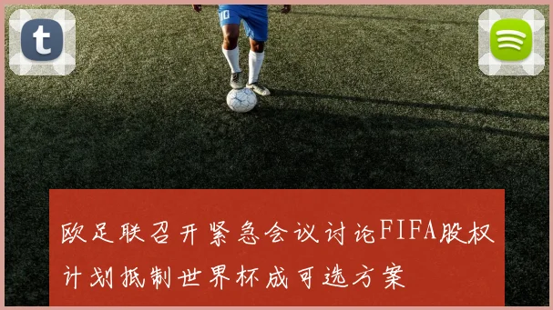 欧足联召开紧急会议讨论FIFA股权计划抵制世界杯成可选方案