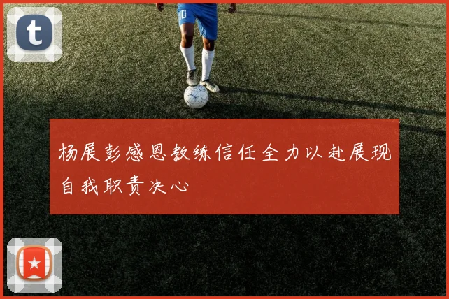 杨展彭感恩教练信任全力以赴展现自我职责决心