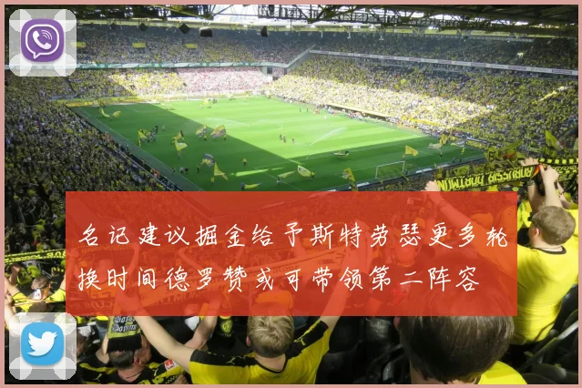 名记建议掘金给予斯特劳瑟更多轮换时间德罗赞或可带领第二阵容