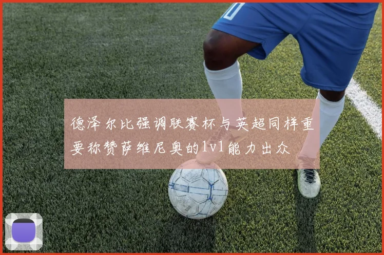 德泽尔比强调联赛杯与英超同样重要称赞萨维尼奥的1v1能力出众