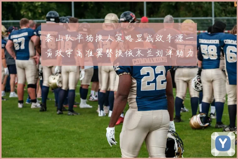 泰山队半场换人策略显成效李源一黄政宇高准翼替换依木兰刘洋助力球队提升战斗力